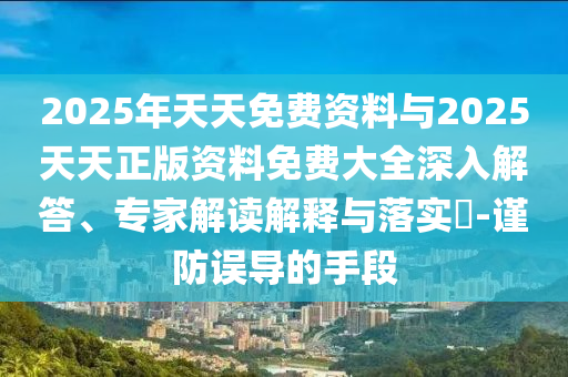 2025年天天免費資料與2025天天正版資料免費大全深入解答、專家解讀解釋與落實?-謹防誤導的手段